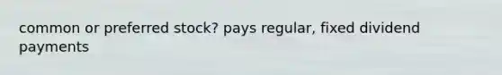 common or preferred stock? pays regular, fixed dividend payments