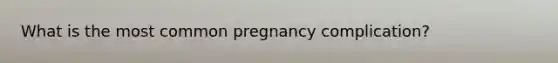 What is the most common pregnancy complication?