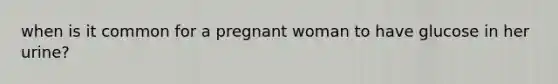 when is it common for a pregnant woman to have glucose in her urine?