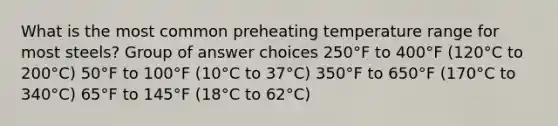 ​What is the most common preheating temperature range for most steels? Group of answer choices ​250°F to 400°F (120°C to 200°C) ​50°F to 100°F (10°C to 37°C) ​350°F to 650°F (170°C to 340°C) ​65°F to 145°F (18°C to 62°C)