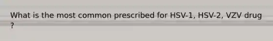 What is the most common prescribed for HSV-1, HSV-2, VZV drug ?
