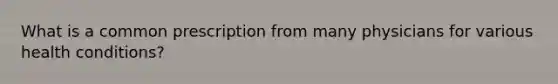 What is a common prescription from many physicians for various health conditions?