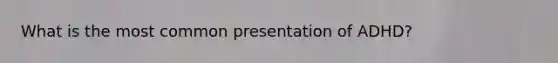 What is the most common presentation of ADHD?