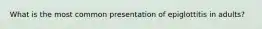 What is the most common presentation of epiglottitis in adults?