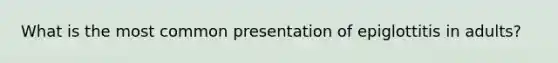 What is the most common presentation of epiglottitis in adults?