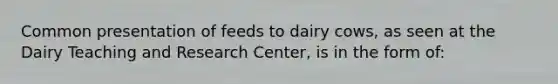 Common presentation of feeds to dairy cows, as seen at the Dairy Teaching and Research Center, is in the form of: