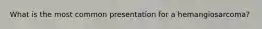 What is the most common presentation for a hemangiosarcoma?