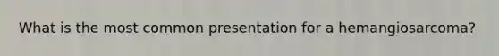 What is the most common presentation for a hemangiosarcoma?