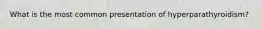 What is the most common presentation of hyperparathyroidism?