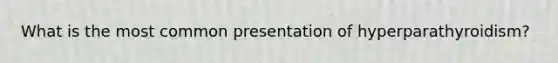 What is the most common presentation of hyperparathyroidism?