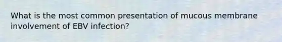 What is the most common presentation of mucous membrane involvement of EBV infection?