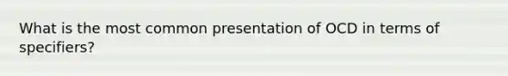 What is the most common presentation of OCD in terms of specifiers?