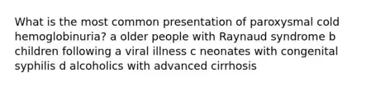 What is the most common presentation of paroxysmal cold hemoglobinuria? a older people with Raynaud syndrome b children following a viral illness c neonates with congenital syphilis d alcoholics with advanced cirrhosis