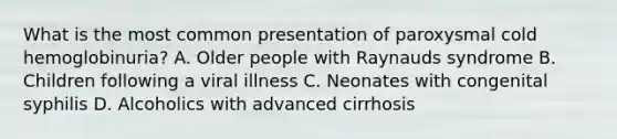 What is the most common presentation of paroxysmal cold hemoglobinuria? A. Older people with Raynauds syndrome B. Children following a viral illness C. Neonates with congenital syphilis D. Alcoholics with advanced cirrhosis