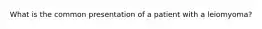 What is the common presentation of a patient with a leiomyoma?