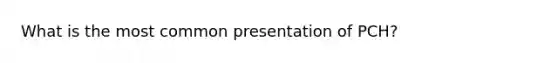 What is the most common presentation of PCH?