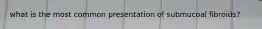 what is the most common presentation of submucoal fibroids?