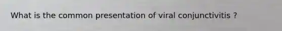 What is the common presentation of viral conjunctivitis ?