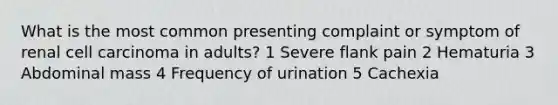 What is the most common presenting complaint or symptom of renal cell carcinoma in adults? 1 Severe flank pain 2 Hematuria 3 Abdominal mass 4 Frequency of urination 5 Cachexia