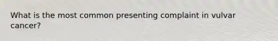 What is the most common presenting complaint in vulvar cancer?