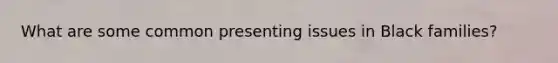 What are some common presenting issues in Black families?