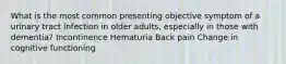 What is the most common presenting objective symptom of a urinary tract infection in older adults, especially in those with dementia? Incontinence Hematuria Back pain Change in cognitive functioning