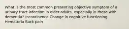 What is the most common presenting objective symptom of a urinary tract infection in older adults, especially in those with dementia? Incontinence Change in cognitive functioning Hematuria Back pain