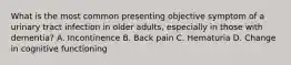 What is the most common presenting objective symptom of a urinary tract infection in older adults, especially in those with dementia? A. Incontinence B. Back pain C. Hematuria D. Change in cognitive functioning