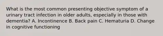 What is the most common presenting objective symptom of a urinary tract infection in older adults, especially in those with dementia? A. Incontinence B. Back pain C. Hematuria D. Change in cognitive functioning