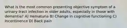 What is the most common presenting objective symptom of a urinary tract infection in older adults, especially in those with dementia? A) Hematuria B) Change in cognitive functioning C) Incontinence D) Back pain