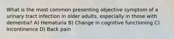 What is the most common presenting objective symptom of a urinary tract infection in older adults, especially in those with dementia? A) Hematuria B) Change in cognitive functioning C) Incontinence D) Back pain