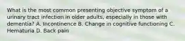 What is the most common presenting objective symptom of a urinary tract infection in older adults, especially in those with dementia? A. Incontinence B. Change in cognitive functioning C. Hematuria D. Back pain