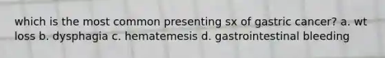 which is the most common presenting sx of gastric cancer? a. wt loss b. dysphagia c. hematemesis d. gastrointestinal bleeding