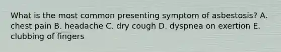 What is the most common presenting symptom of asbestosis? A. chest pain B. headache C. dry cough D. dyspnea on exertion E. clubbing of fingers