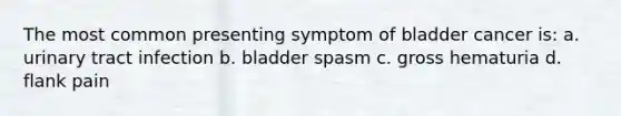 The most common presenting symptom of bladder cancer is: a. urinary tract infection b. bladder spasm c. gross hematuria d. flank pain