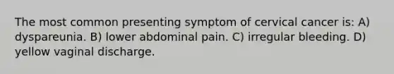 The most common presenting symptom of cervical cancer is: A) dyspareunia. B) lower abdominal pain. C) irregular bleeding. D) yellow vaginal discharge.