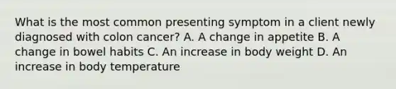 What is the most common presenting symptom in a client newly diagnosed with colon cancer? A. A change in appetite B. A change in bowel habits C. An increase in body weight D. An increase in body temperature