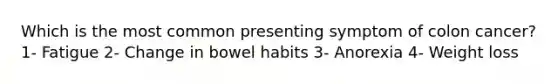 Which is the most common presenting symptom of colon cancer? 1- Fatigue 2- Change in bowel habits 3- Anorexia 4- Weight loss