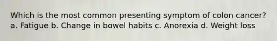 Which is the most common presenting symptom of colon cancer? a. Fatigue b. Change in bowel habits c. Anorexia d. Weight loss