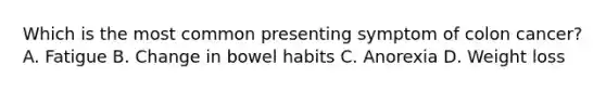Which is the most common presenting symptom of colon cancer? A. Fatigue B. Change in bowel habits C. Anorexia D. Weight loss