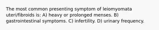 The most common presenting symptom of leiomyomata uteri/fibroids is: A) heavy or prolonged menses. B) gastrointestinal symptoms. C) infertility. D) urinary frequency.