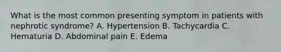 What is the most common presenting symptom in patients with nephrotic syndrome? A. Hypertension B. Tachycardia C. Hematuria D. Abdominal pain E. Edema