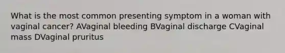 What is the most common presenting symptom in a woman with vaginal cancer? AVaginal bleeding BVaginal discharge CVaginal mass DVaginal pruritus