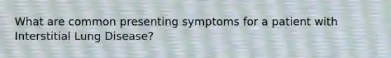 What are common presenting symptoms for a patient with Interstitial Lung Disease?