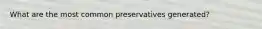 What are the most common preservatives generated?