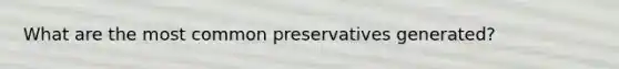 What are the most common preservatives generated?