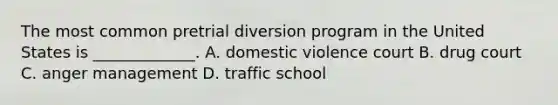 The most common pretrial diversion program in the United States is _____________. A. domestic violence court B. drug court C. anger management D. traffic school