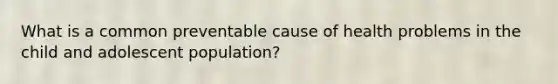 What is a common preventable cause of health problems in the child and adolescent population?