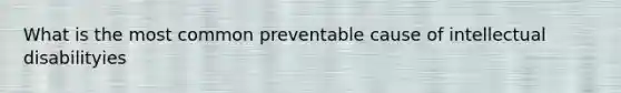 What is the most common preventable cause of intellectual disabilityies