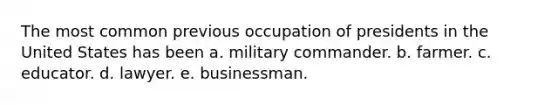 The most common previous occupation of presidents in the United States has been a. military commander. b. farmer. c. educator. d. lawyer. e. businessman.